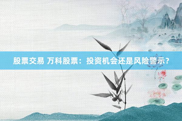 股票交易 万科股票：投资机会还是风险警示？