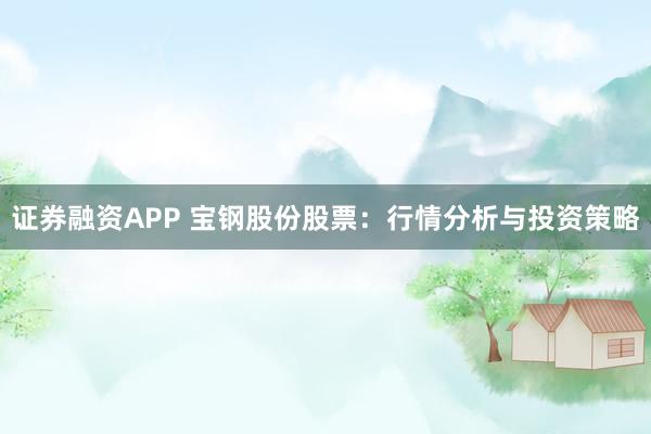 证券融资APP 宝钢股份股票：行情分析与投资策略