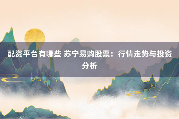 配资平台有哪些 苏宁易购股票：行情走势与投资分析