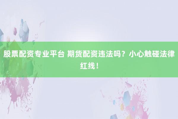 股票配资专业平台 期货配资违法吗？小心触碰法律红线！