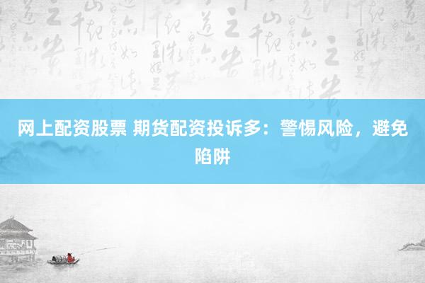 网上配资股票 期货配资投诉多：警惕风险，避免陷阱