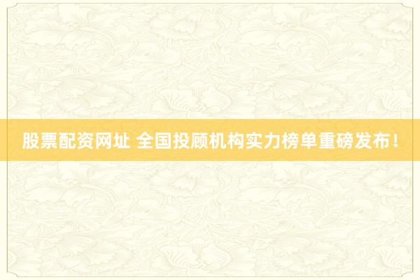 股票配资网址 全国投顾机构实力榜单重磅发布！