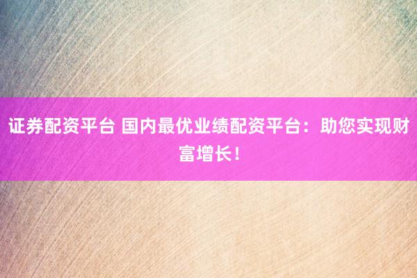 证券配资平台 国内最优业绩配资平台：助您实现财富增长！