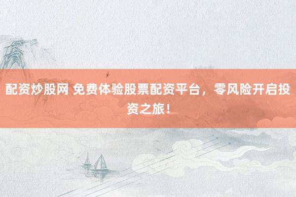配资炒股网 免费体验股票配资平台，零风险开启投资之旅！