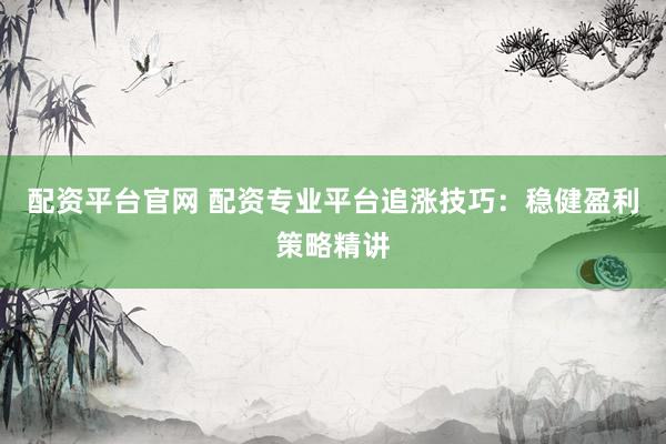 配资平台官网 配资专业平台追涨技巧：稳健盈利策略精讲