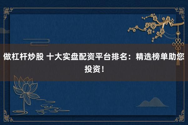 做杠杆炒股 十大实盘配资平台排名：精选榜单助您投资！