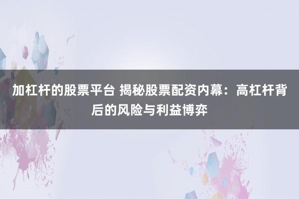 加杠杆的股票平台 揭秘股票配资内幕：高杠杆背后的风险与利益博弈
