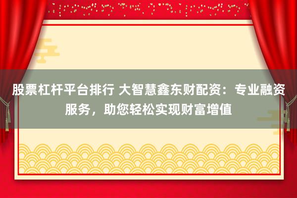 股票杠杆平台排行 大智慧鑫东财配资：专业融资服务，助您轻松实现财富增值