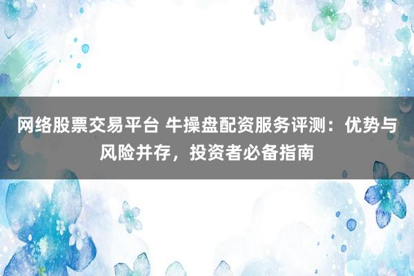 网络股票交易平台 牛操盘配资服务评测：优势与风险并存，投资者必备指南