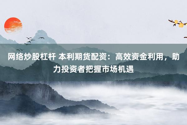 网络炒股杠杆 本利期货配资：高效资金利用，助力投资者把握市场机遇