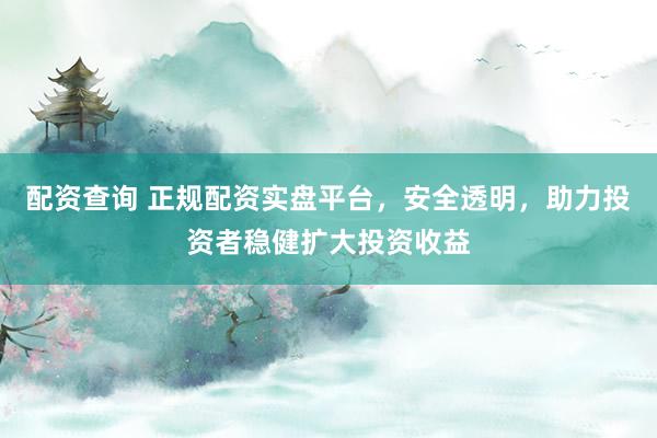 配资查询 正规配资实盘平台，安全透明，助力投资者稳健扩大投资收益