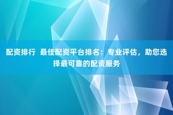 配资排行  最佳配资平台排名：专业评估，助您选择最可靠的配资服务