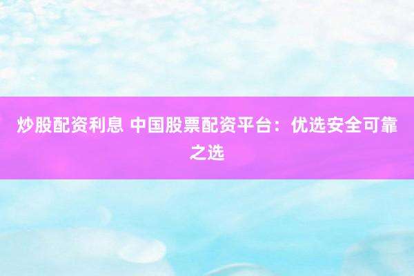 炒股配资利息 中国股票配资平台：优选安全可靠之选
