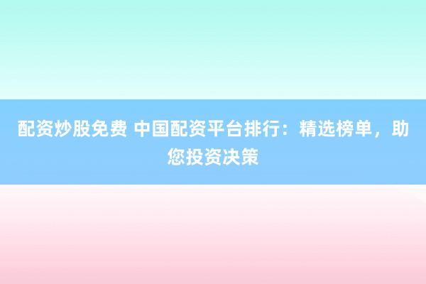 配资炒股免费 中国配资平台排行：精选榜单，助您投资决策