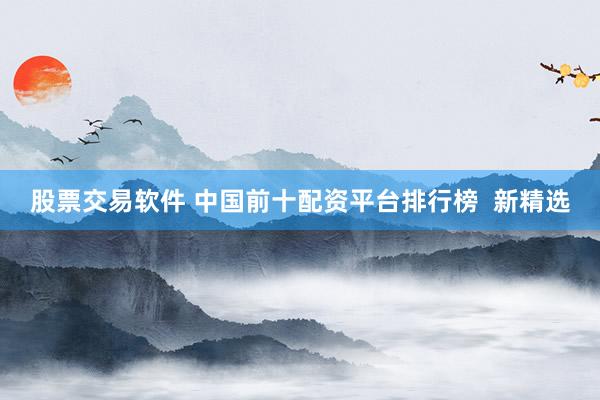 股票交易软件 中国前十配资平台排行榜  新精选