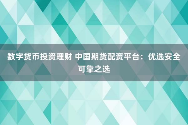 数字货币投资理财 中国期货配资平台：优选安全可靠之选