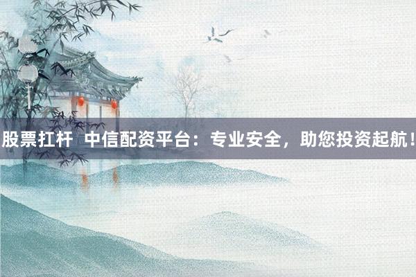 股票扛杆  中信配资平台：专业安全，助您投资起航！