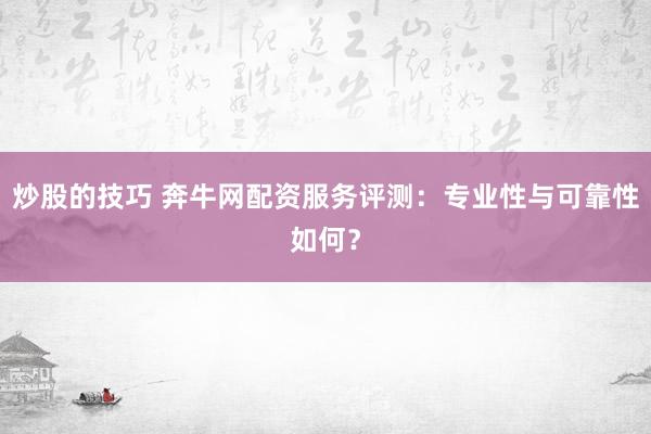 炒股的技巧 奔牛网配资服务评测：专业性与可靠性如何？