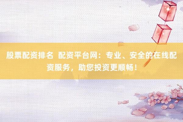 股票配资排名  配资平台网：专业、安全的在线配资服务，助您投资更顺畅！
