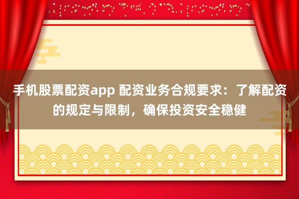 手机股票配资app 配资业务合规要求：了解配资的规定与限制，确保投资安全稳健