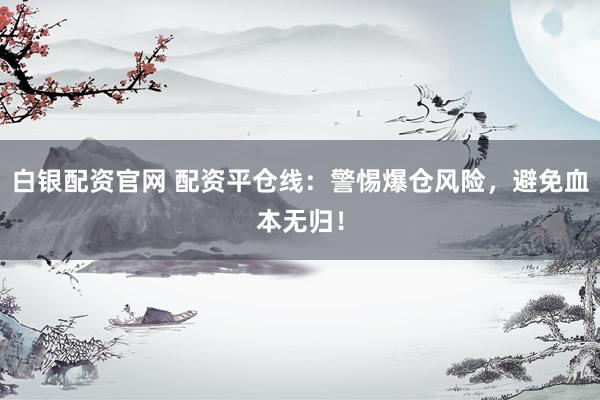 白银配资官网 配资平仓线：警惕爆仓风险，避免血本无归！