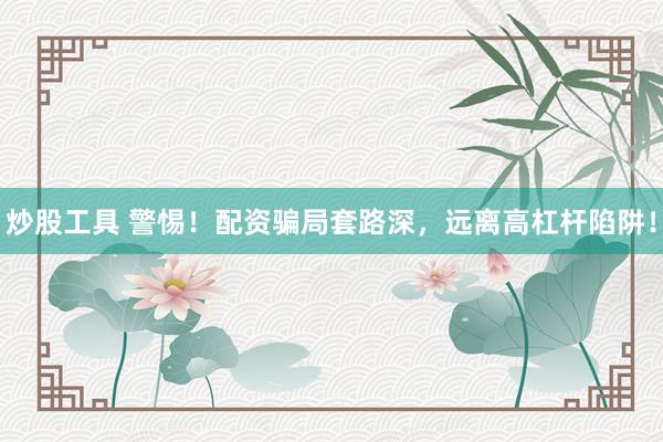 炒股工具 警惕！配资骗局套路深，远离高杠杆陷阱！