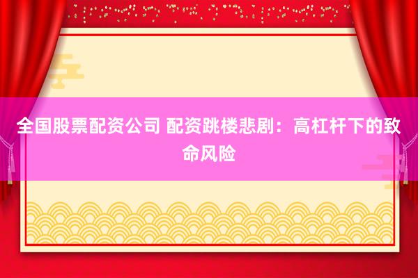 全国股票配资公司 配资跳楼悲剧：高杠杆下的致命风险