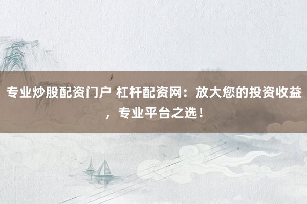 专业炒股配资门户 杠杆配资网：放大您的投资收益，专业平台之选！