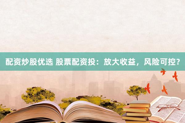 配资炒股优选 股票配资投：放大收益，风险可控？