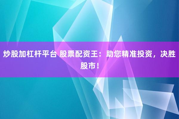 炒股加杠杆平台 股票配资王：助您精准投资，决胜股市！