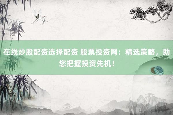 在线炒股配资选择配资 股票投资网：精选策略，助您把握投资先机！