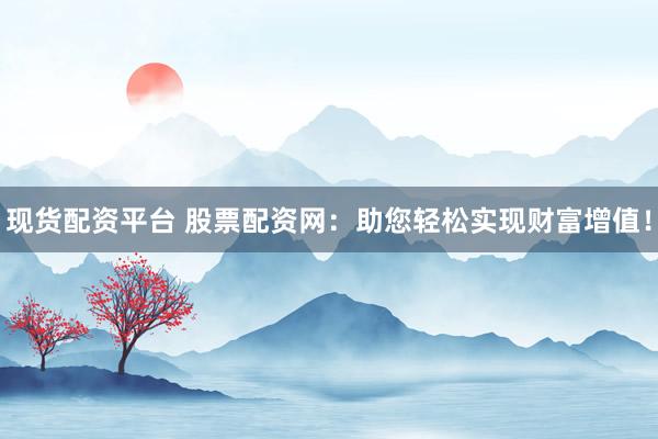 现货配资平台 股票配资网：助您轻松实现财富增值！