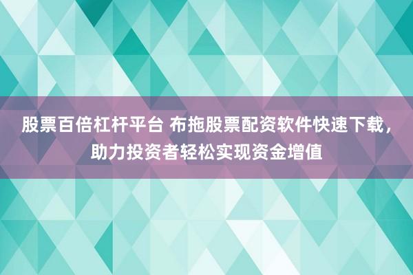 股票百倍杠杆平台 布拖股票配资软件快速下载，助力投资者轻松实现资金增值