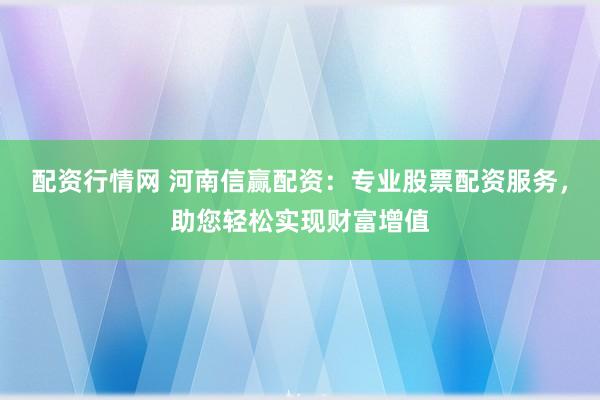 配资行情网 河南信赢配资：专业股票配资服务，助您轻松实现财富增值