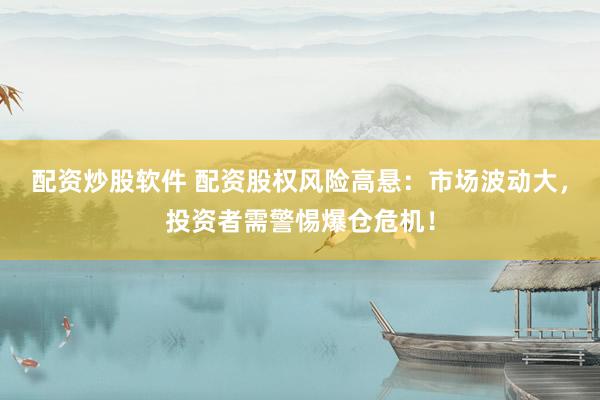 配资炒股软件 配资股权风险高悬：市场波动大，投资者需警惕爆仓危机！