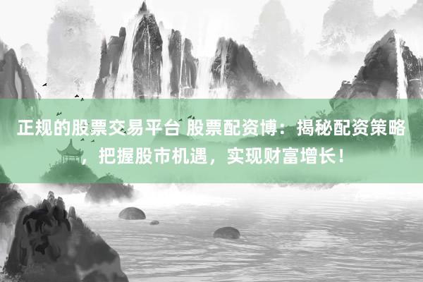 正规的股票交易平台 股票配资博：揭秘配资策略，把握股市机遇，实现财富增长！