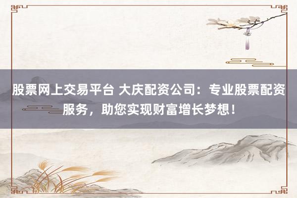 股票网上交易平台 大庆配资公司：专业股票配资服务，助您实现财富增长梦想！