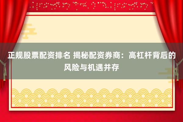 正规股票配资排名 揭秘配资券商：高杠杆背后的风险与机遇并存