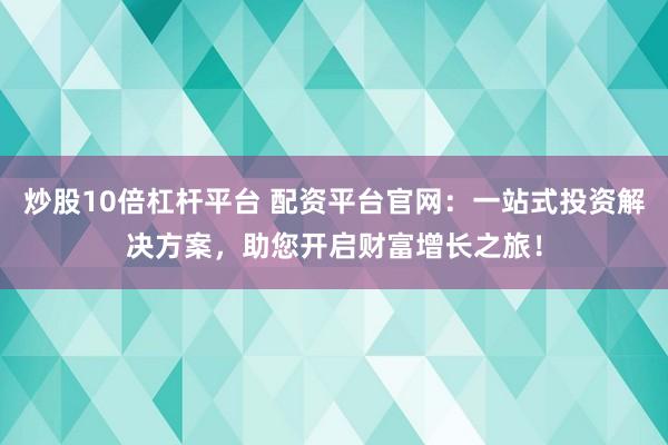 炒股10倍杠杆平台 配资平台官网：一站式投资解决方案，助您开启财富增长之旅！