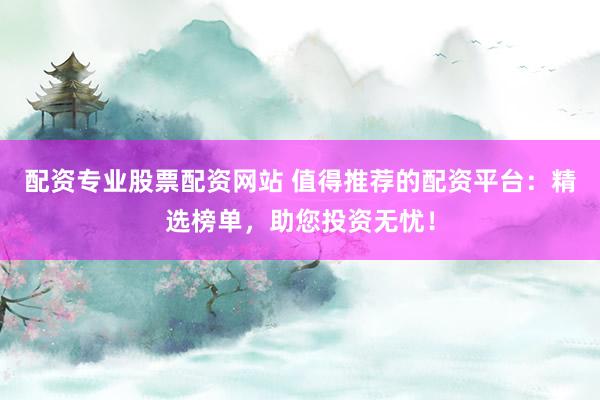 配资专业股票配资网站 值得推荐的配资平台：精选榜单，助您投资无忧！