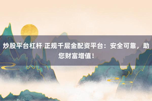 炒股平台杠杆 正规千层金配资平台：安全可靠，助您财富增值！