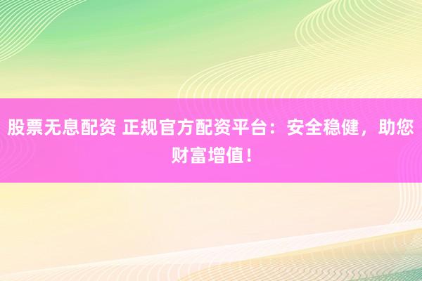 股票无息配资 正规官方配资平台：安全稳健，助您财富增值！