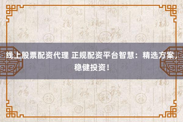 线上股票配资代理 正规配资平台智慧：精选方案，稳健投资！