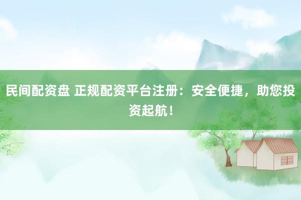 民间配资盘 正规配资平台注册：安全便捷，助您投资起航！
