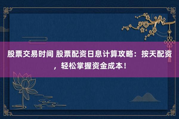 股票交易时间 股票配资日息计算攻略：按天配资，轻松掌握资金成本！