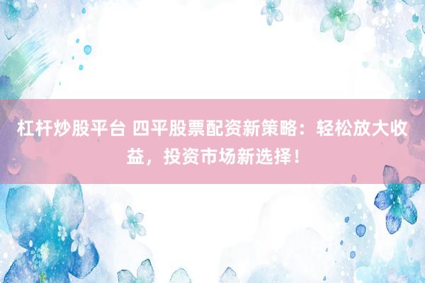 杠杆炒股平台 四平股票配资新策略：轻松放大收益，投资市场新选择！