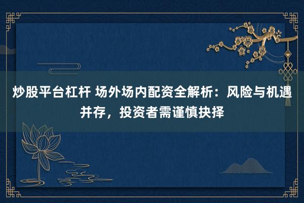 炒股平台杠杆 场外场内配资全解析：风险与机遇并存，投资者需谨慎抉择