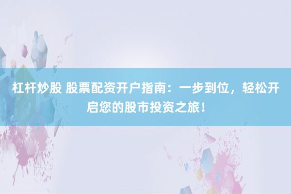 杠杆炒股 股票配资开户指南：一步到位，轻松开启您的股市投资之旅！