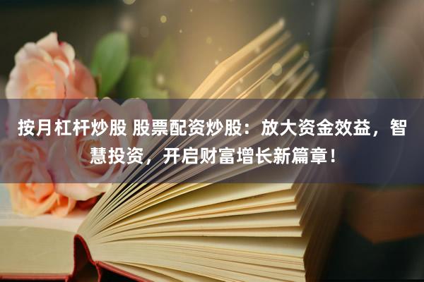 按月杠杆炒股 股票配资炒股：放大资金效益，智慧投资，开启财富增长新篇章！
