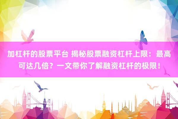 加杠杆的股票平台 揭秘股票融资杠杆上限：最高可达几倍？一文带你了解融资杠杆的极限！